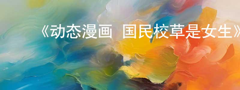 ﻿曾华兴发布﻿《动态漫画·国民校草是女生》详情介绍_动态漫画·国民校草是女生已完结在线观看_动态漫画·国民校草是女生迅雷下载_国漫